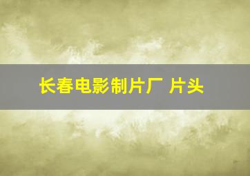 长春电影制片厂 片头